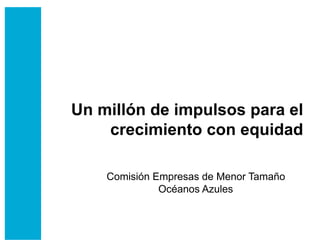Un millón de impulsos para el
    crecimiento con equidad

    Comisión Empresas de Menor Tamaño
              Océanos Azules
 