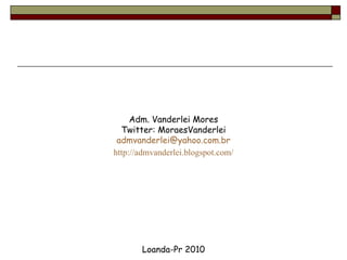 Adm. Vanderlei Mores Twitter: MoraesVanderlei [email_address] http://admvanderlei.blogspot.com/ Loanda-Pr 2010 