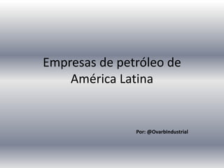 Empresas de petróleo de
América Latina
Por: @OvarbIndustrial
 