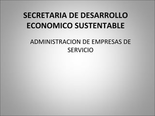SECRETARIA DE DESARROLLO ECONOMICO SUSTENTABLE ADMINISTRACION DE EMPRESAS DE SERVICIO 