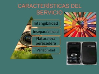 CARACTERÍSTICAS DEL
     SERVICIO
    Intangibilidad
    Inseparabilidad
     Naturaleza
     perecedera
      Variabilidad
 