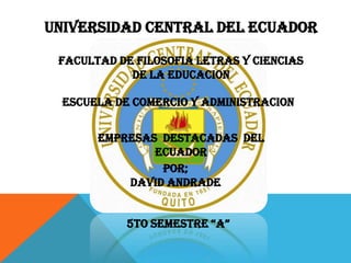 UNIVERSIDAD CENTRAL DEL ECUADOR

 FACULTAD DE FILOSOFIA LETRAS Y CIENCIAS
            DE LA EDUCACION

  ESCUELA DE COMERCIO Y ADMINISTRACION


       EMPRESAS DESTACADAS DEL
               ECUADOR
                POR;
           DAVID ANDRADE


            5TO SEMESTRE “A”
 