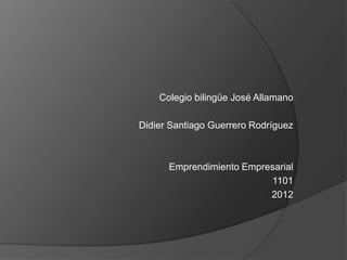 Colegio bilingüe José Allamano

Didier Santiago Guerrero Rodríguez



      Emprendimiento Empresarial
                          1101
                          2012
 