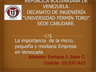 La importancia de la micro,
pequeña y mediana Empresa
en Venezuela

Alumno: Enrique J. Sosa C.
Cedula: 23.537.421

 
