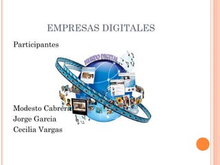 EMPRESAS DIGITALES 
Participantes 
Modesto Cabrera 
Jorge Garcia 
Cecilia Vargas 
 