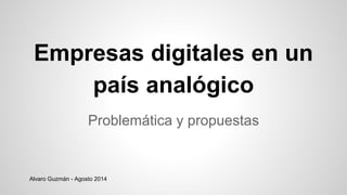 Empresas digitales en un
país analógico
Problemática y propuestas
Alvaro Guzmán - Agosto 2014
 