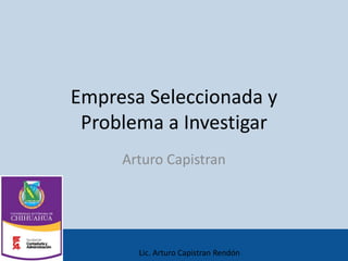 Lic. Arturo Capistran Rendón
Empresa Seleccionada y
Problema a Investigar
Arturo Capistran
 