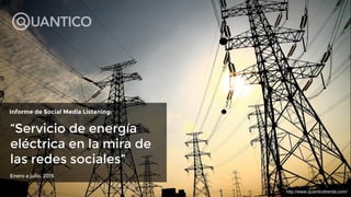 Informe de Social Media Listening:
Enero a julio, 2015
http://www.quanticotrends.com/
“Servicio de energía
eléctrica en la mira de
las redes sociales”
 