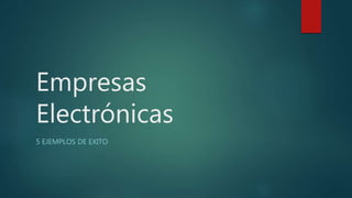 Empresas
Electrónicas
5 EJEMPLOS DE EXITO
 