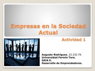 Empresas en la Sociedad
Actual
Actividad 1
Augusto Rodríguez. 22.332.79.
Universidad Fermín Toro.
SAIA E.
Desarrollo de Emprendedores.
 