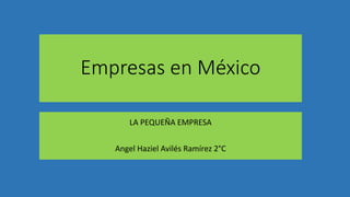 Empresas en México
LA PEQUEÑA EMPRESA
Angel Haziel Avilés Ramírez 2°C
 