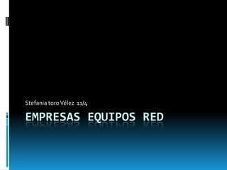 Stefania toro Vélez 11/4

EMPRESAS EQUIPOS RED
 