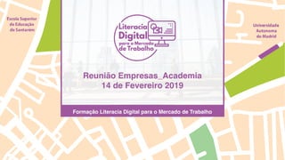Reunião Empresas_Academia
14 de Fevereiro 2019
Formação Literacia Digital para o Mercado de Trabalho
 