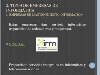 2. TIPOS DE EMPRESAS DE INFORMÁTICA 3. EMPRESAS DE MANTENIMIENTO INFORMÁTICO Estas empresas dan servicio informático (reparación de ordenadores y máquinas). IRM, S.A.  Proporciona servicios integrales en informática y telecomunicaciones. 
