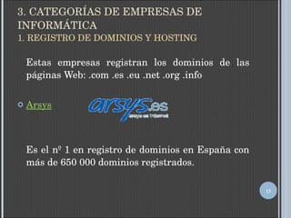 3. CATEGORÍAS DE EMPRESAS DE INFORMÁTICA 1. REGISTRO DE DOMINIOS Y HOSTING Estas empresas registran los dominios de las páginas Web: .com .es .eu .net .org .info  Arsys Es el nº 1 en registro de dominios en España con más de 650 000 dominios registrados. 