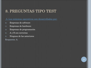 8. PREGUNTAS TIPO TEST 5. Los sistemas operativos son desarrollados por: Empresas de software Empresas de hardware Empresas de programación A y B son correctas Ninguna de las anteriores Respuesta: A. 