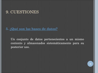 9. CUESTIONES 5.  ¿Qué son las bases de datos? Un conjunto de datos pertenecientes a un mismo contexto y almacenados sistemáticamente para su posterior uso. 