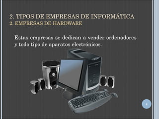 2. TIPOS DE EMPRESAS DE INFORMÁTICA 2. EMPRESAS DE HARDWARE Estas empresas se dedican a vender ordenadores y todo tipo de aparatos electrónicos. 