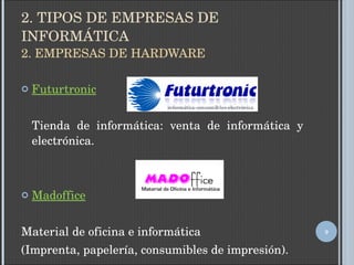 2. TIPOS DE EMPRESAS DE INFORMÁTICA 2. EMPRESAS DE HARDWARE Futurtronic Tienda de informática: venta de informática y electrónica. Madoffice Material de oficina e informática (Imprenta, papelería, consumibles de impresión). 