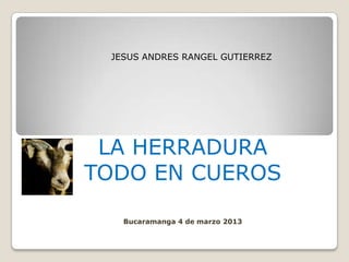 JESUS ANDRES RANGEL GUTIERREZ




 LA HERRADURA
TODO EN CUEROS

   Bucaramanga 4 de marzo 2013
 
