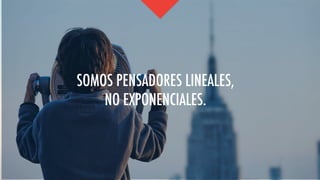 SOMOS PENSADORES LINEALES,
NO EXPONENCIALES.
 