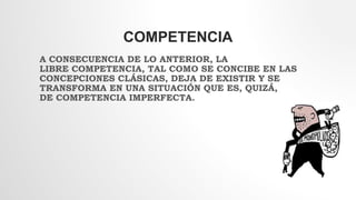 COMPETENCIA
A CONSECUENCIA DE LO ANTERIOR, LA
LIBRE COMPETENCIA, TAL COMO SE CONCIBE EN LAS
CONCEPCIONES CLÁSICAS, DEJA DE EXISTIR Y SE
TRANSFORMA EN UNA SITUACIÓN QUE ES, QUIZÁ,
DE COMPETENCIA IMPERFECTA.
 