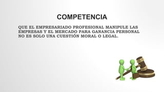 COMPETENCIA
QUE EL EMPRESARIADO PROFESIONAL MANIPULE LAS
EMPRESAS Y EL MERCADO PARA GANANCIA PERSONAL
NO ES SOLO UNA CUESTIÓN MORAL O LEGAL.
 