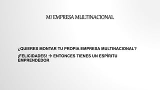 MI EMPRESA MULTINACIONAL
¿QUIERES MONTAR TU PROPIA EMPRESA MULTINACIONAL?
¡FELICIDADES!  ENTONCES TIENES UN ESPÍRITU
EMPRENDEDOR
 