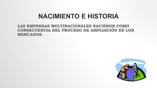 NACIMIENTO E HISTORIA
LAS EMPRESAS MULTINACIONALES NACIERON COMO
CONSECUENCIA DEL PROCESO DE AMPLIACIÓN DE LOS
MERCADOS.
 