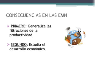 CONSECUENCIAS EN LAS EMN

 PRIMERO: Generaliza las
 filtraciones de la
 productividad.

 SEGUNDO: Estudia el
 desarrollo económico.
 