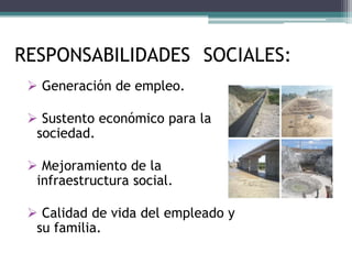 RESPONSABILIDADES SOCIALES:
  Generación de empleo.

  Sustento económico para la
  sociedad.

  Mejoramiento de la
  infraestructura social.

  Calidad de vida del empleado y
  su familia.
 
