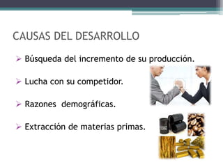 CAUSAS DEL DESARROLLO
 Búsqueda del incremento de su producción.

 Lucha con su competidor.

 Razones demográficas.

 Extracción de materias primas.
 