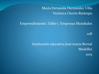 María Fernanda Hernández Villa
Verónica Osorio Restrepo
Emprendimiento. Taller 1. Empresas Mundiales
10B
Institución educativa José maría Bernal
Medellín
2015
 