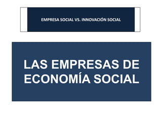 EMPRESA SOCIAL VS. INNOVACIÓN SOCIAL
LAS EMPRESAS DE
ECONOMÍA SOCIAL
 