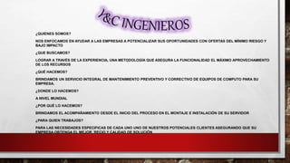 ¿QUIENES SOMOS?
NOS ENFOCAMOS EN AYUDAR A LAS EMPRESAS A POTENCIALIZAR SUS OPORTUNIDADES CON OFERTAS DEL MÍNIMO RIESGO Y
BAJO IMPACTO
¿QUE BUSCAMOS?
LOGRAR A TRAVÉS DE LA EXPERIENCIA, UNA METODOLOGÍA QUE ASEGURA LA FUNCIONALIDAD EL MÁXIMO APROVECHAMIENTO
DE LOS RECURSOS
¿QUÉ HACEMOS?
BRINDAMOS UN SERVICIO INTEGRAL DE MANTENIMIENTO PREVENTIVO Y CORRECTIVO DE EQUIPOS DE COMPUTO PARA SU
EMPRESA.
¿DONDE LO HACEMOS?
A NIVEL MUNDIAL
¿POR QUÉ LO HACEMOS?
BRINDAMOS EL ACOMPAÑAMIENTO DESDE EL INICIO DEL PROCESO EN EL MONTAJE E INSTALACIÓN DE SU SERVIDOR
¿PARA QUIEN TRABAJOS?
PARA LAS NECESIDADES ESPECIFICAS DE CADA UNO UNO DE NUESTROS POTENCIALES CLIENTES ASEGURANDO QUE SU
EMPRESA OBTENGA EL MEJOR ´RECIO Y CALIDAD DE SOLUCIÓN
 