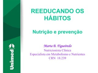 REEDUCANDO OS
HÁBITOS
Nutrição e prevenção
Marta B. Figueiredo
Nutricionista Clínica
Especialista em Metabolismo e Nutrientes
CRN 18.239
 