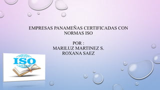 EMPRESAS PANAMEÑAS CERTIFICADAS CON
NORMAS ISO
POR :
MARILUZ MARTINEZ S.
ROXANA SAEZ

 