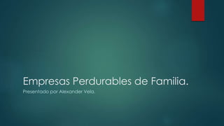 Empresas Perdurables de Familia.
Presentado por Alexander Vela.
 