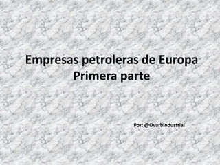 Empresas petroleras de Europa
Primera parte
Por: @OvarbIndustrial
 