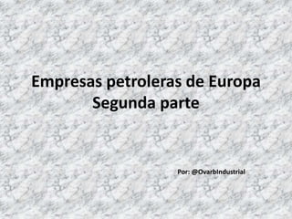 Empresas petroleras de Europa
Segunda parte
Por: @OvarbIndustrial
 