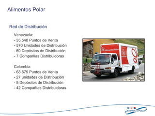 Venezuela: - 35.540 Puntos de Venta - 570 Unidades de Distribución - 60 Depósitos de Distribución - 7 Compañías Distribuidoras Colombia : - 68.575 Puntos de Venta - 27 unidades de Distribución - 5 Depósitos de Distribución - 42 Compañías Distribuidoras Alimentos Polar Red de Distribución 