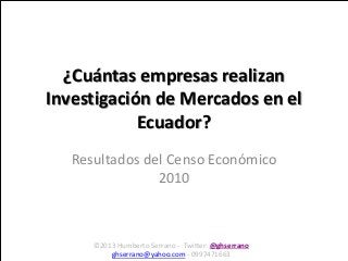 ¿Cuántas empresas realizan
Investigación de Mercados en el
            Ecuador?
   Resultados del Censo Económico
                2010



      ©2013 Humberto Serrano - Twitter: @ghserrano
          ghserrano@yahoo.com - 0997471663
 