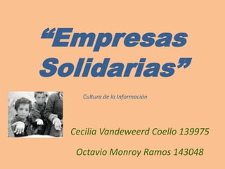 “Empresas Solidarias” Cultura de la Información Cecilia Vandeweerd Coello 139975 Octavio Monroy Ramos 143048  
