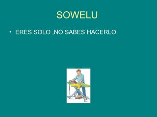 SOWELU  ERES SOLO ,NO SABES HACERLO 