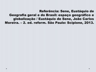 Referência: Sene, Eustáquio de
Geografia geral e do Brasil: espaço geográfico e
globalização / Eustáquio de Sene, João Carlos
Moreira. – 2. ed. reform. São Paulo: Scipione, 2013.
 