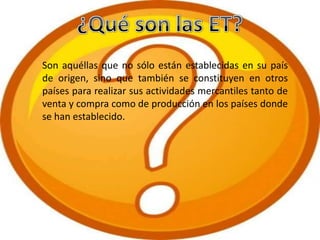 Son aquéllas que no sólo están establecidas en su país
de origen, sino que también se constituyen en otros
países para realizar sus actividades mercantiles tanto de
venta y compra como de producción en los países donde
se han establecido.
 