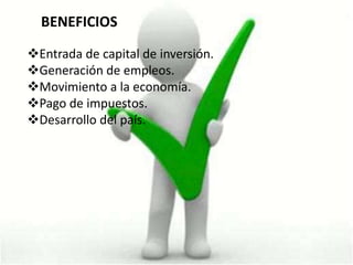 BENEFICIOS

Entrada de capital de inversión.
Generación de empleos.
Movimiento a la economía.
Pago de impuestos.
Desarrollo del país.
 