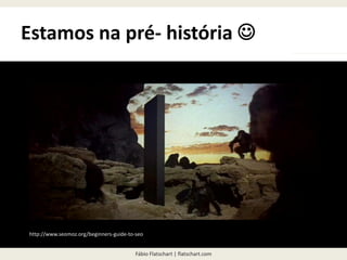 Fábio Flatschart | flatschart.com
Estamos na pré- história 
http://www.seomoz.org/beginners-guide-to-seo
 