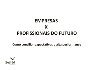 EMPRESAS
             X
  PROFISSIONAIS DO FUTURO

Como conciliar expectativas e alta performance
 
