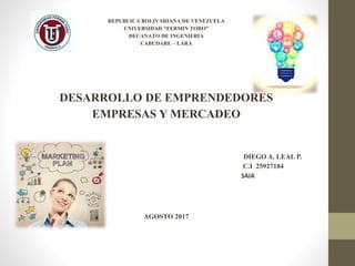 REPUBLICA BOLIVARIANA DE VENEZUELA
UNIVERSIDAD “FERMIN TORO”
DECANATO DE INGENIERIA
CABUDARE – LARA
DESARROLLO DE EMPRENDEDORES
EMPRESAS Y MERCADEO
DIEGO A. LEAL P.
C.I 25927184
SAIA
AGOSTO 2017
 
